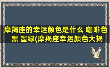 摩羯座的幸运颜色是什么 咖啡色 黑 墨绿(摩羯座幸运颜色大揭秘：咖啡色、黑、墨绿从中选择！)